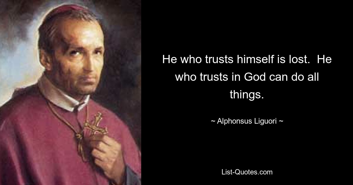 He who trusts himself is lost.  He who trusts in God can do all things. — © Alphonsus Liguori