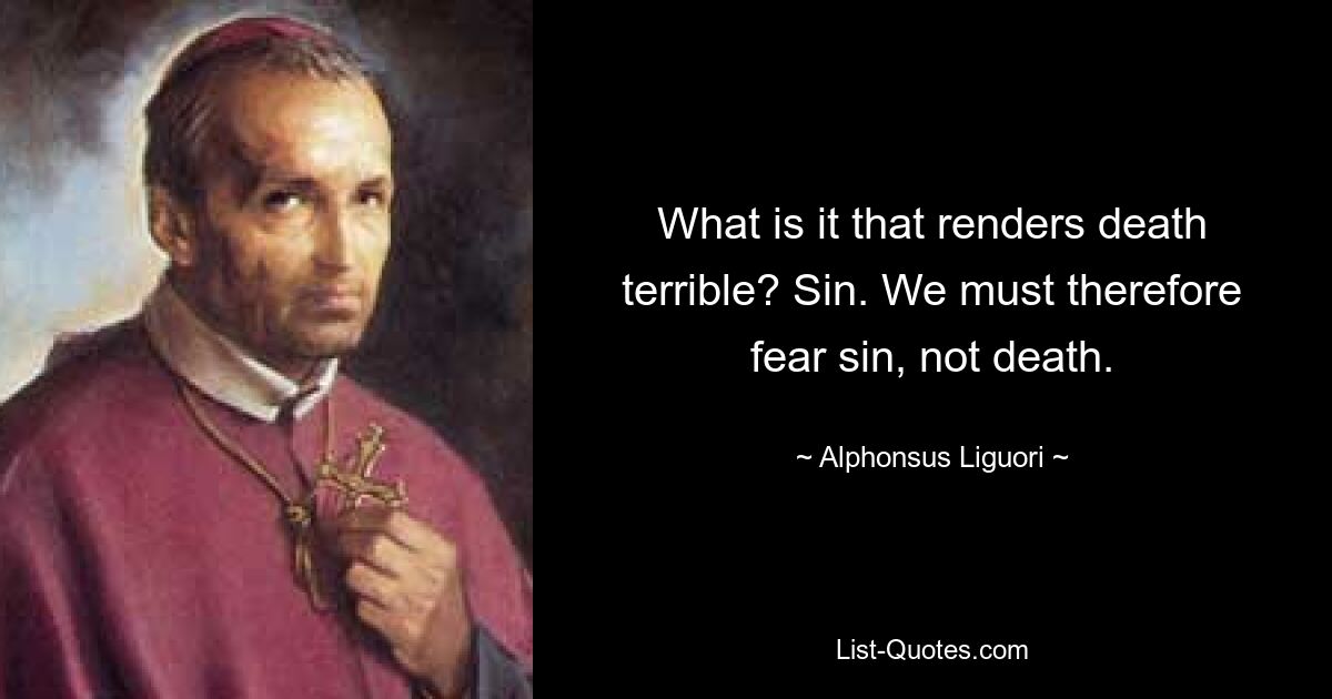 What is it that renders death terrible? Sin. We must therefore fear sin, not death. — © Alphonsus Liguori