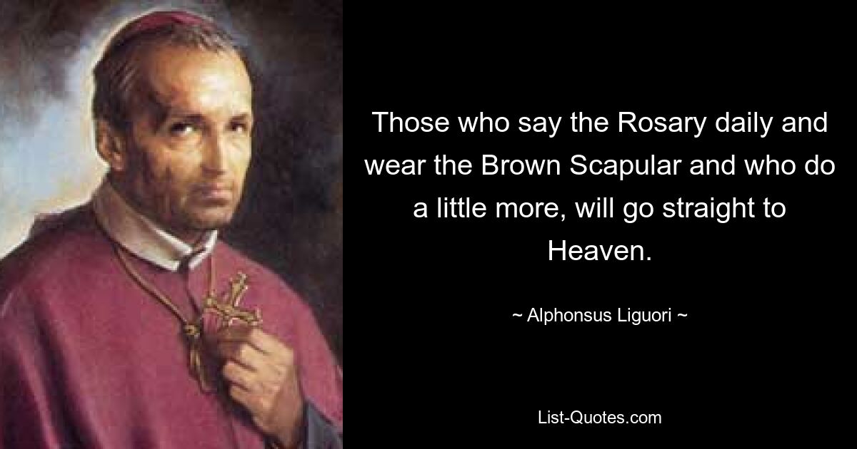 Those who say the Rosary daily and wear the Brown Scapular and who do a little more, will go straight to Heaven. — © Alphonsus Liguori