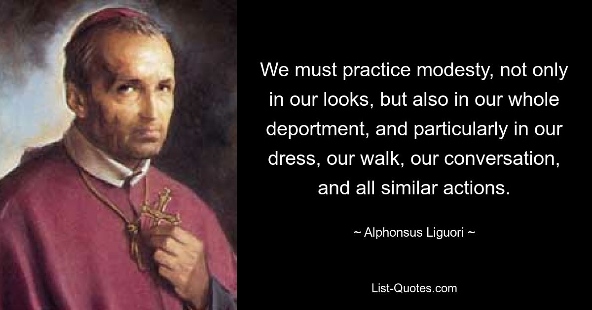 We must practice modesty, not only in our looks, but also in our whole deportment, and particularly in our dress, our walk, our conversation, and all similar actions. — © Alphonsus Liguori