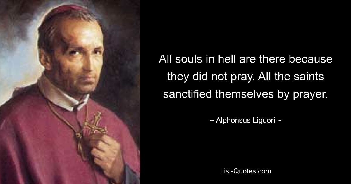 All souls in hell are there because they did not pray. All the saints sanctified themselves by prayer. — © Alphonsus Liguori