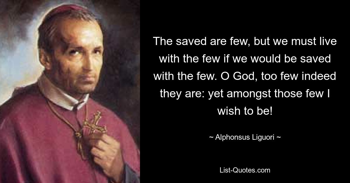 Es gibt nur wenige Gerettete, aber wir müssen mit den Wenigen leben, wenn wir mit den Wenigen gerettet werden wollen. O Gott, es sind tatsächlich zu wenige, doch unter diesen Wenigen möchte ich sein! — © Alphonsus Liguori 