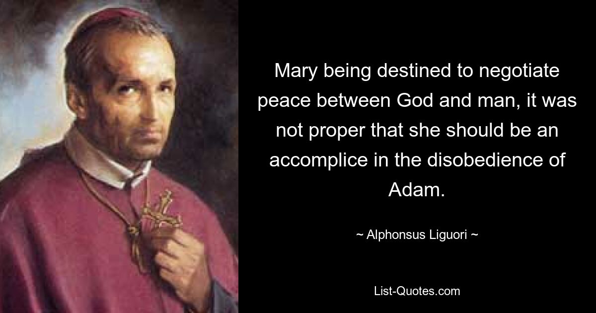 Mary being destined to negotiate peace between God and man, it was not proper that she should be an accomplice in the disobedience of Adam. — © Alphonsus Liguori