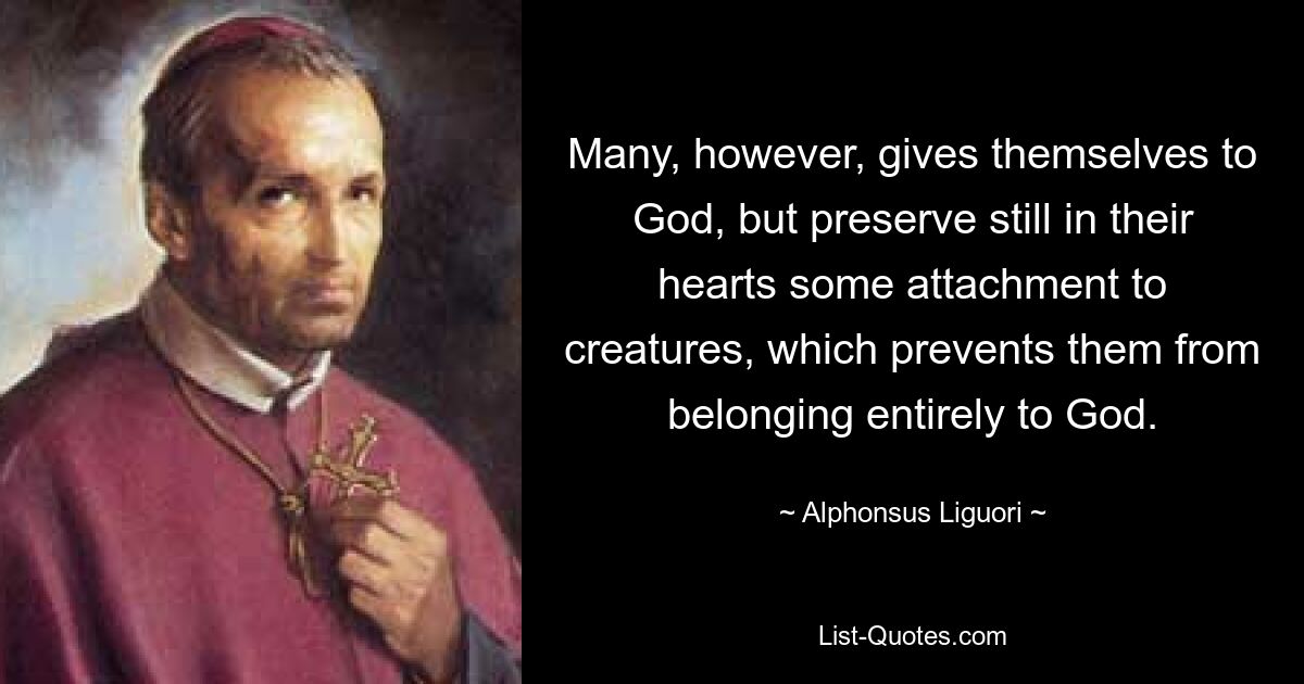 Many, however, gives themselves to God, but preserve still in their hearts some attachment to creatures, which prevents them from belonging entirely to God. — © Alphonsus Liguori