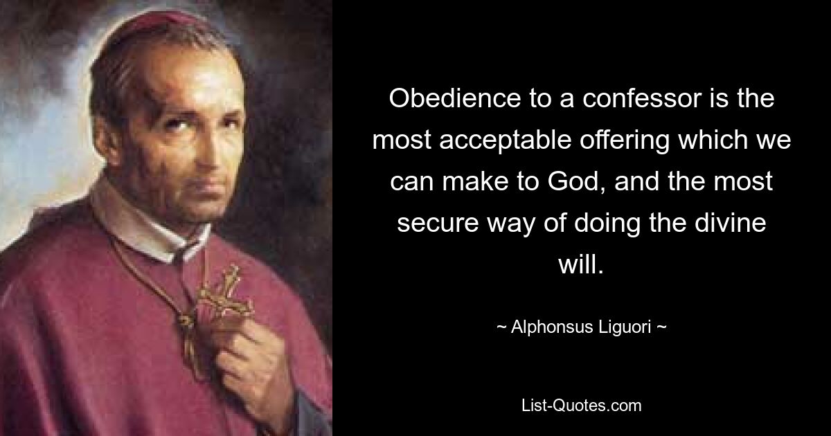 Obedience to a confessor is the most acceptable offering which we can make to God, and the most secure way of doing the divine will. — © Alphonsus Liguori