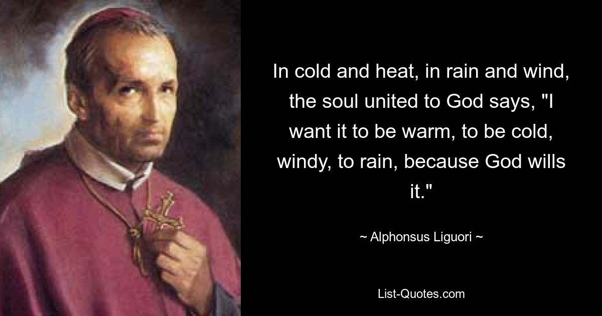 In cold and heat, in rain and wind, the soul united to God says, "I want it to be warm, to be cold, windy, to rain, because God wills it." — © Alphonsus Liguori