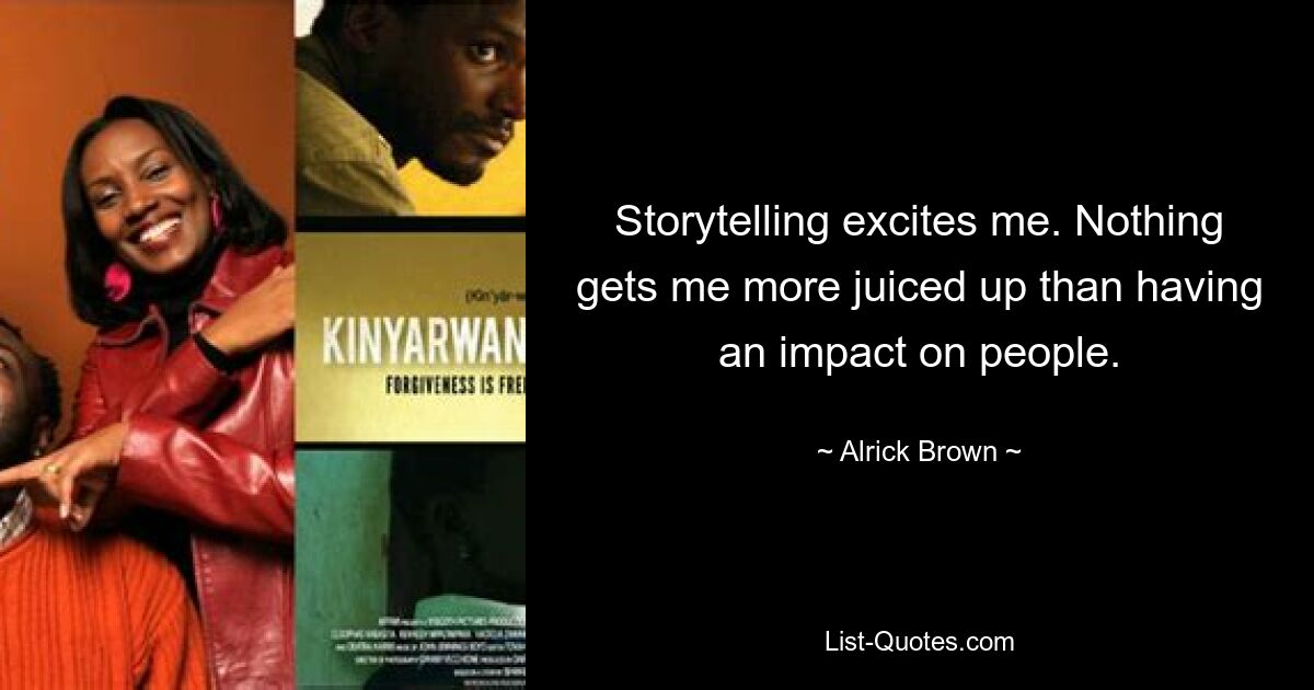 Storytelling excites me. Nothing gets me more juiced up than having an impact on people. — © Alrick Brown