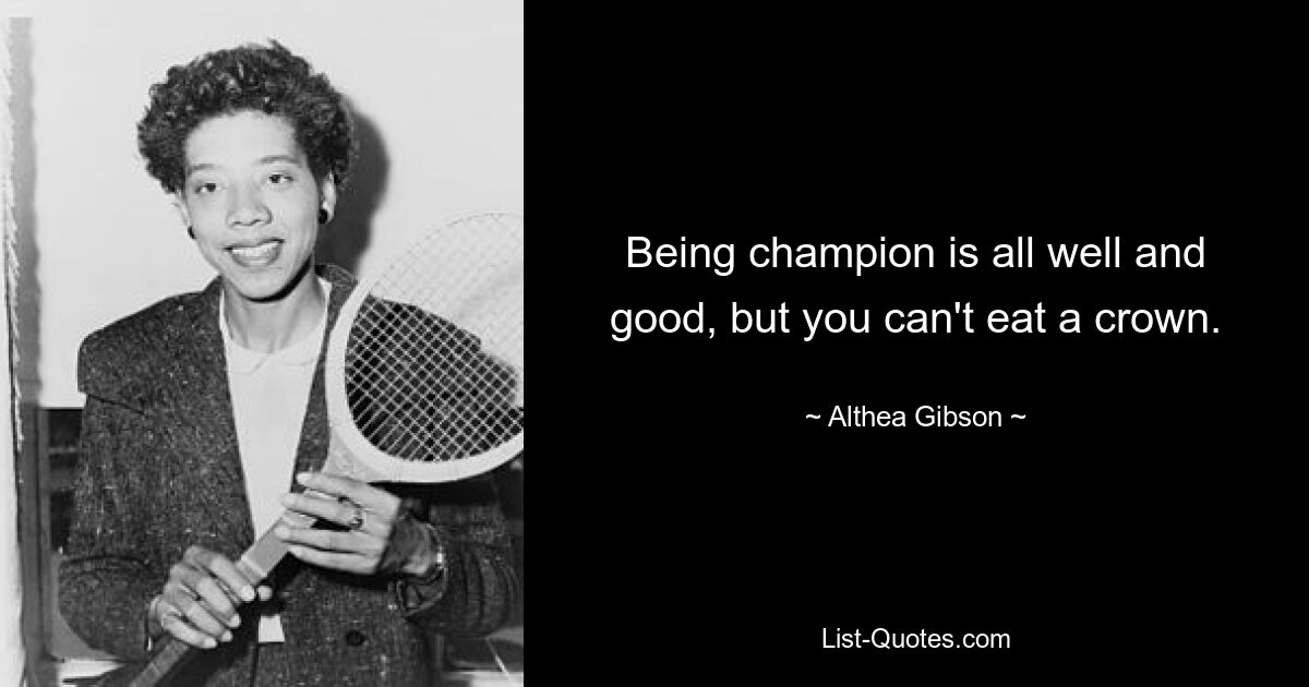 Being champion is all well and good, but you can't eat a crown. — © Althea Gibson