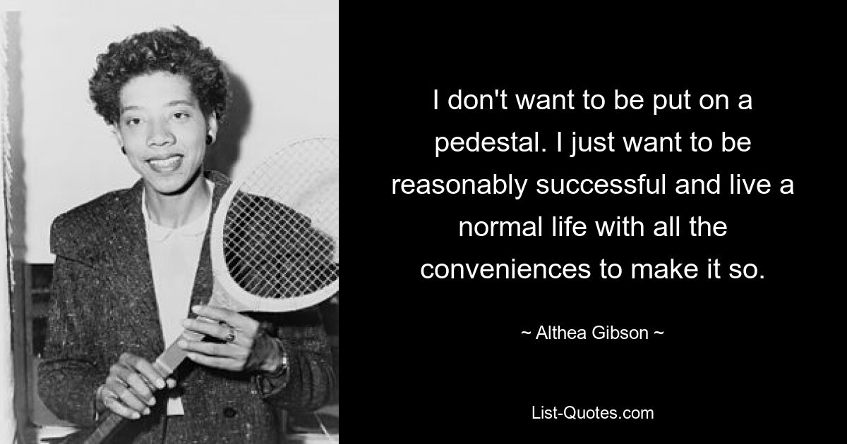 I don't want to be put on a pedestal. I just want to be reasonably successful and live a normal life with all the conveniences to make it so. — © Althea Gibson