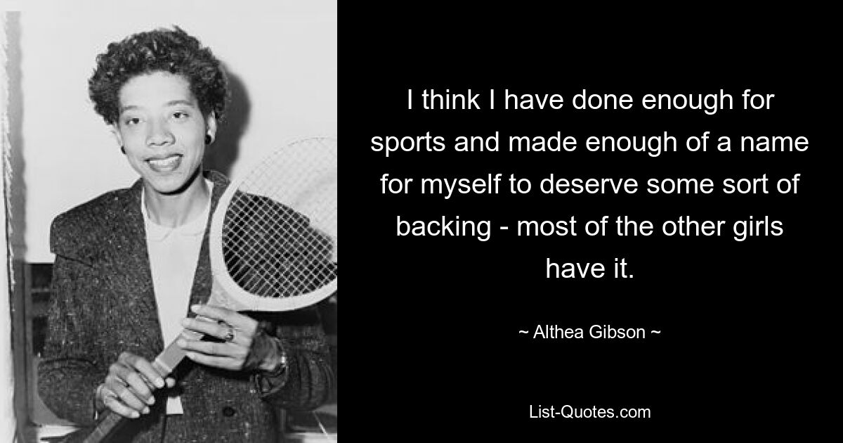 I think I have done enough for sports and made enough of a name for myself to deserve some sort of backing - most of the other girls have it. — © Althea Gibson