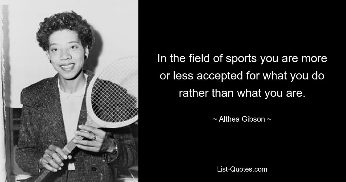 In the field of sports you are more or less accepted for what you do rather than what you are. — © Althea Gibson