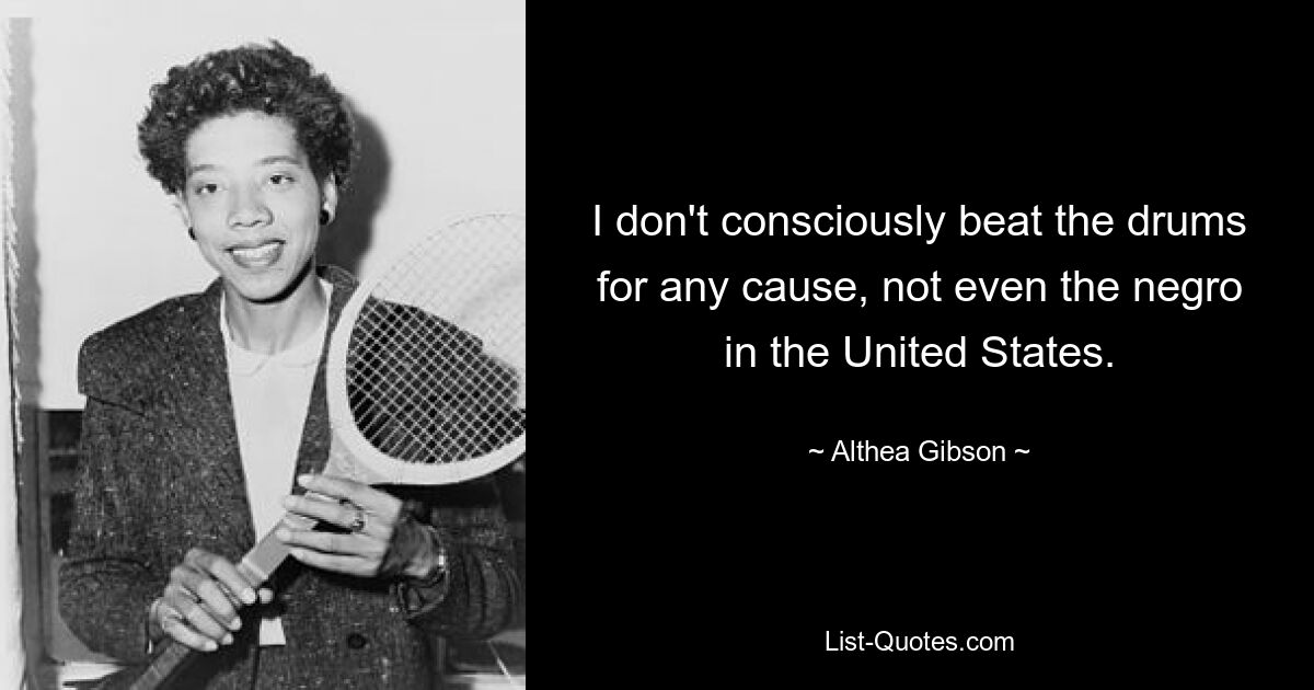 I don't consciously beat the drums for any cause, not even the negro in the United States. — © Althea Gibson