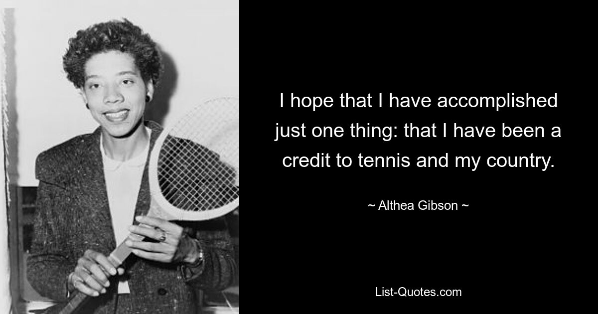 I hope that I have accomplished just one thing: that I have been a credit to tennis and my country. — © Althea Gibson