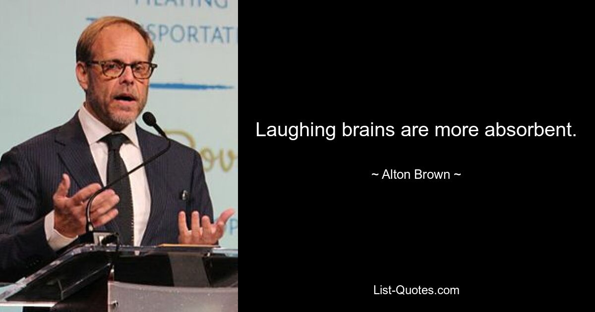 Laughing brains are more absorbent. — © Alton Brown