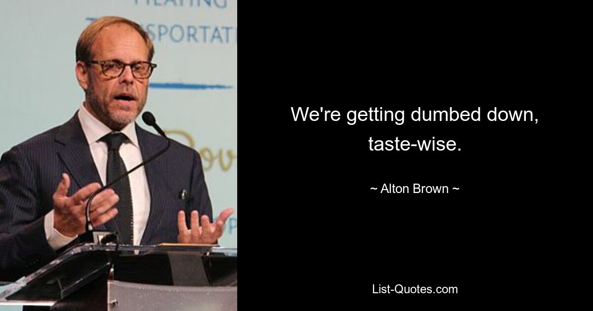 We're getting dumbed down, taste-wise. — © Alton Brown