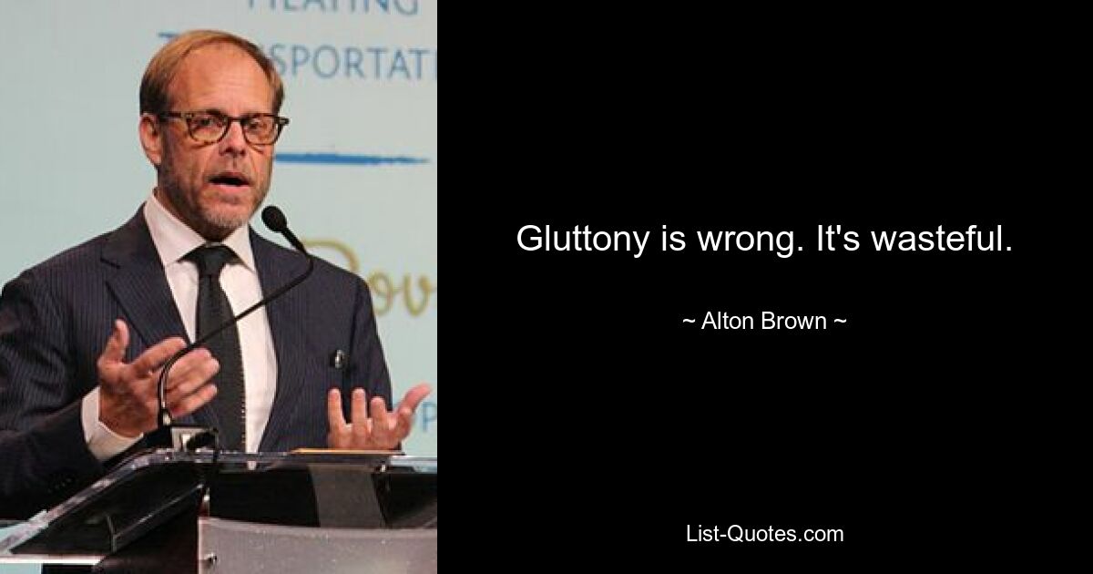 Gluttony is wrong. It's wasteful. — © Alton Brown