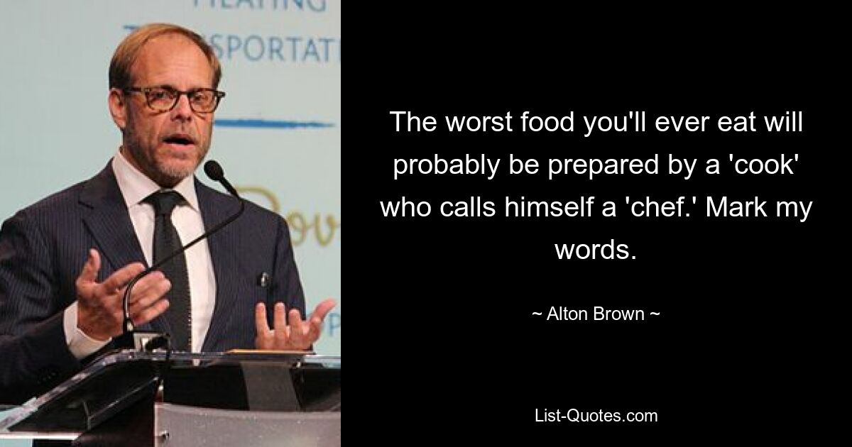 The worst food you'll ever eat will probably be prepared by a 'cook' who calls himself a 'chef.' Mark my words. — © Alton Brown