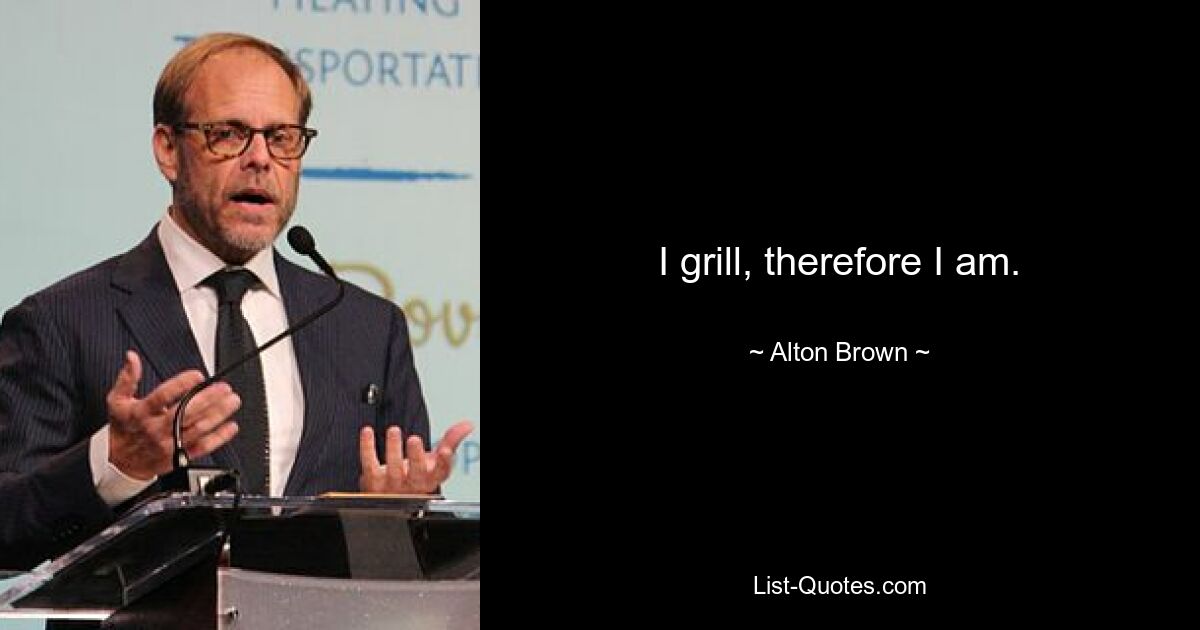 Ich grille, also bin ich. — © Alton Brown 