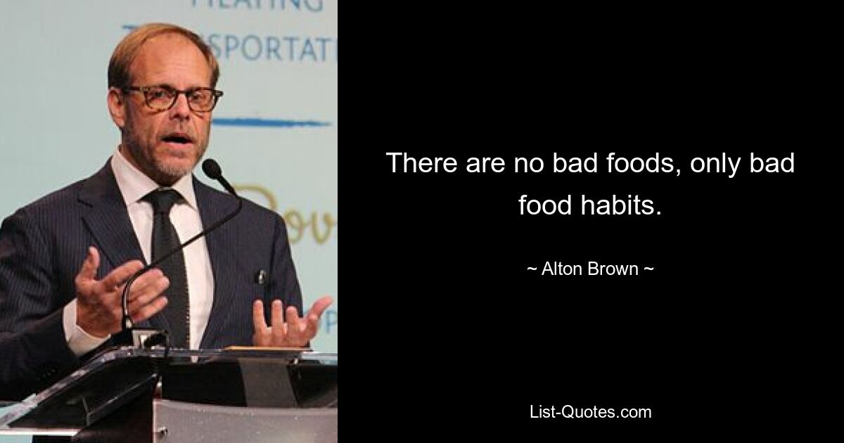 There are no bad foods, only bad food habits. — © Alton Brown