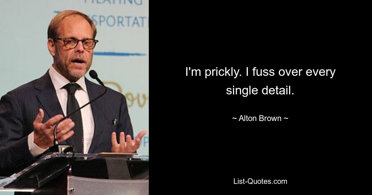 I'm prickly. I fuss over every single detail. — © Alton Brown