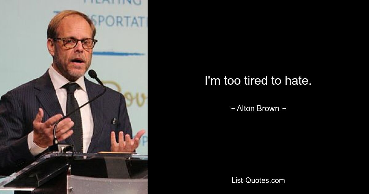 I'm too tired to hate. — © Alton Brown