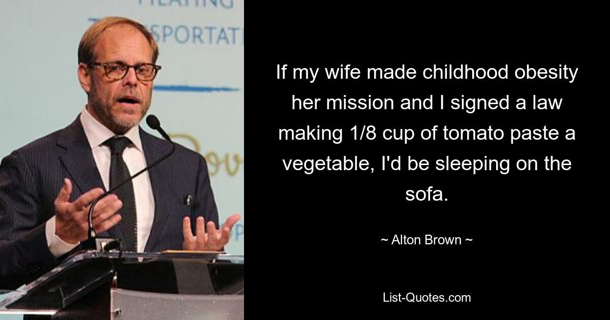 If my wife made childhood obesity her mission and I signed a law making 1/8 cup of tomato paste a vegetable, I'd be sleeping on the sofa. — © Alton Brown