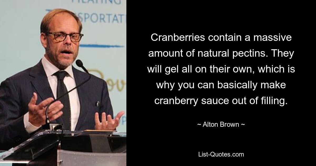 Cranberries contain a massive amount of natural pectins. They will gel all on their own, which is why you can basically make cranberry sauce out of filling. — © Alton Brown