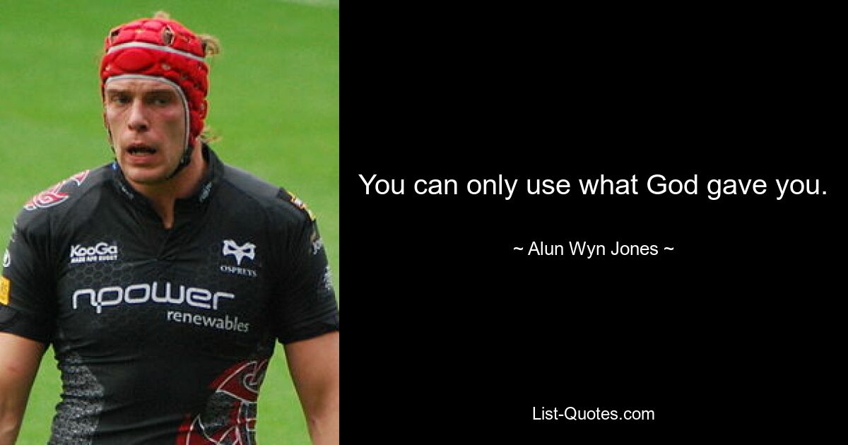 You can only use what God gave you. — © Alun Wyn Jones