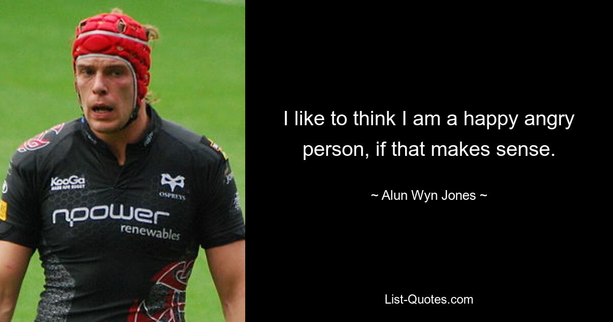 I like to think I am a happy angry person, if that makes sense. — © Alun Wyn Jones