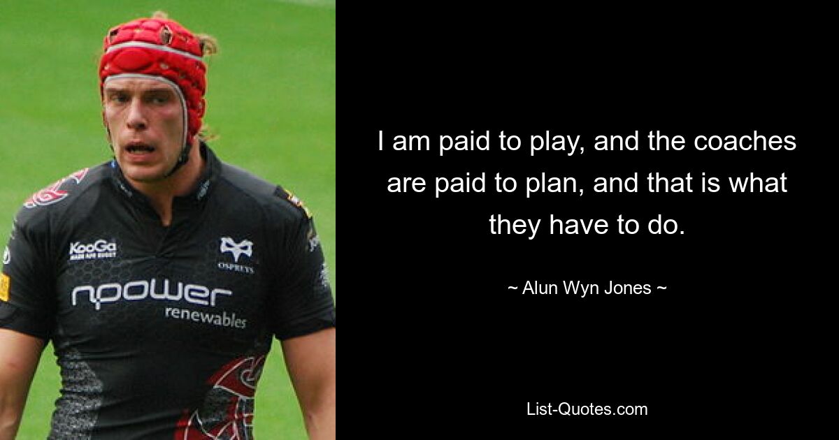 I am paid to play, and the coaches are paid to plan, and that is what they have to do. — © Alun Wyn Jones