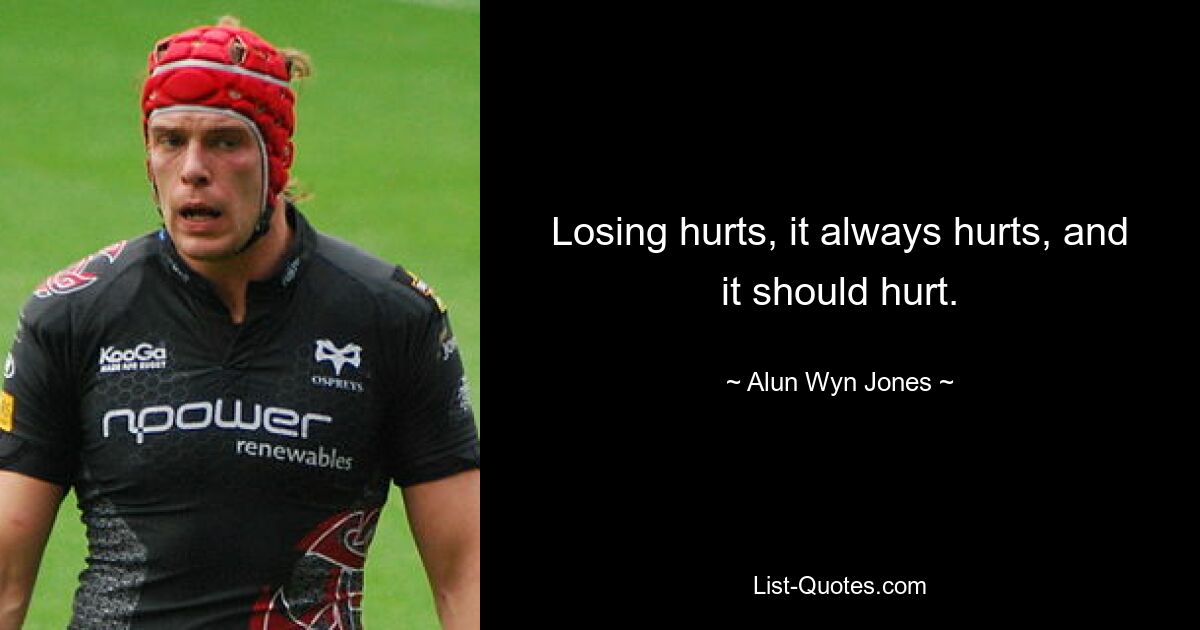 Losing hurts, it always hurts, and it should hurt. — © Alun Wyn Jones