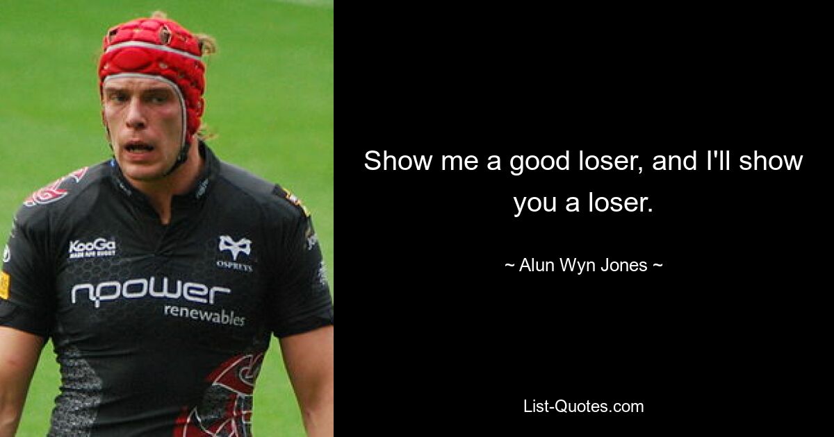 Show me a good loser, and I'll show you a loser. — © Alun Wyn Jones