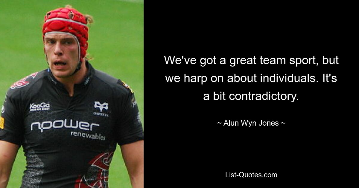 Wir haben einen großartigen Mannschaftssport, aber wir betonen den Einzelnen. Es ist ein bisschen widersprüchlich. — © Alun Wyn Jones 