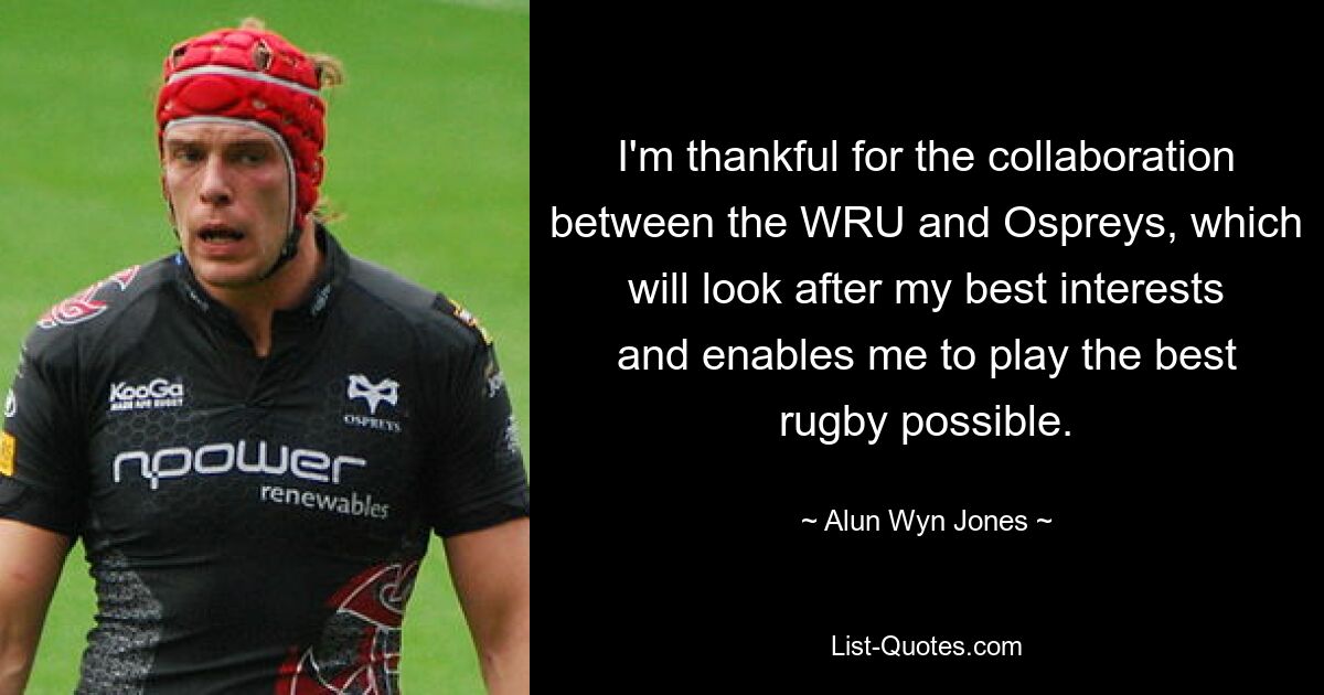 I'm thankful for the collaboration between the WRU and Ospreys, which will look after my best interests and enables me to play the best rugby possible. — © Alun Wyn Jones