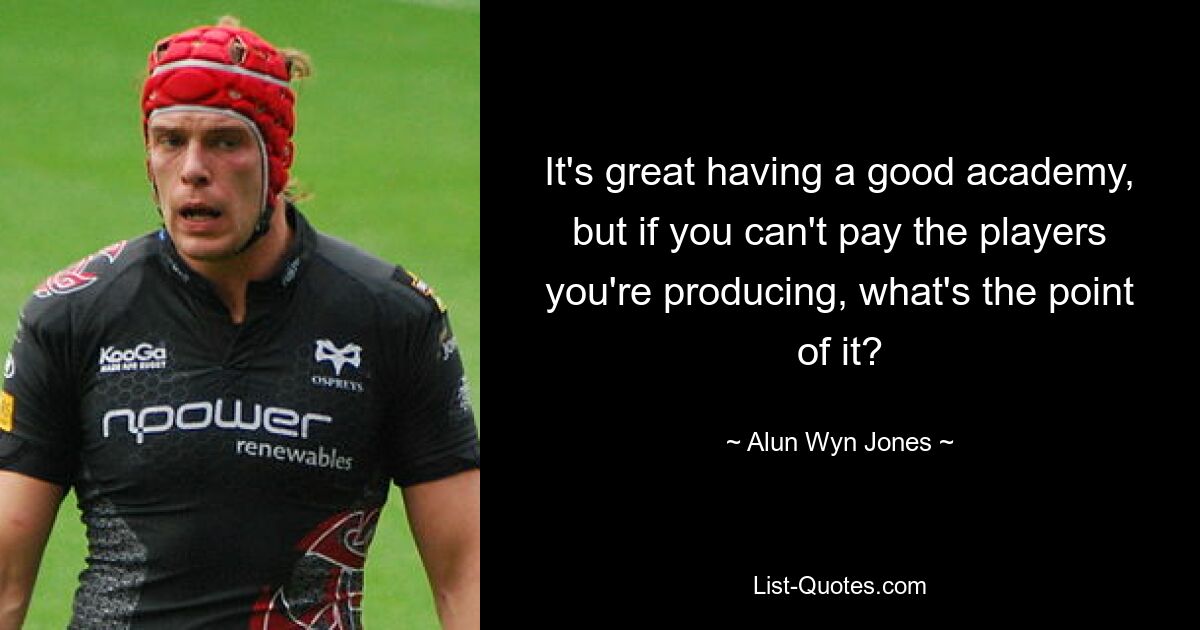 It's great having a good academy, but if you can't pay the players you're producing, what's the point of it? — © Alun Wyn Jones