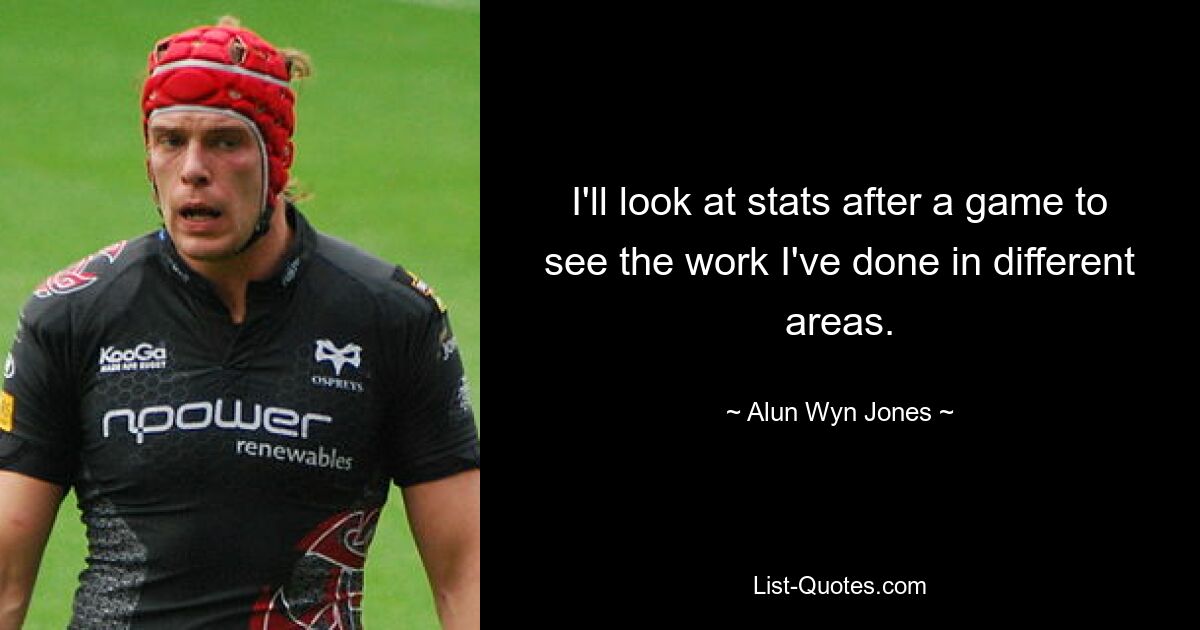 I'll look at stats after a game to see the work I've done in different areas. — © Alun Wyn Jones