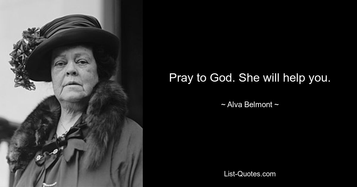 Pray to God. She will help you. — © Alva Belmont