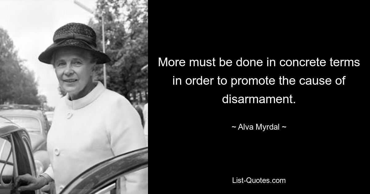 More must be done in concrete terms in order to promote the cause of disarmament. — © Alva Myrdal