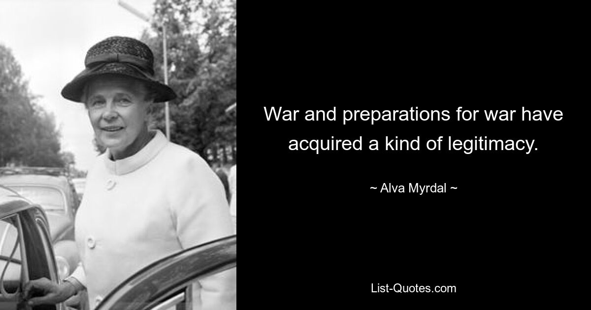 War and preparations for war have acquired a kind of legitimacy. — © Alva Myrdal