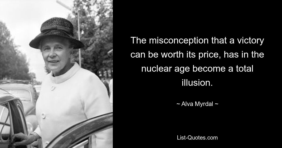 The misconception that a victory can be worth its price, has in the nuclear age become a total illusion. — © Alva Myrdal