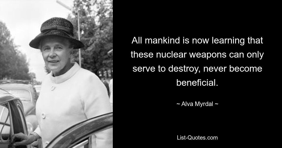 All mankind is now learning that these nuclear weapons can only serve to destroy, never become beneficial. — © Alva Myrdal