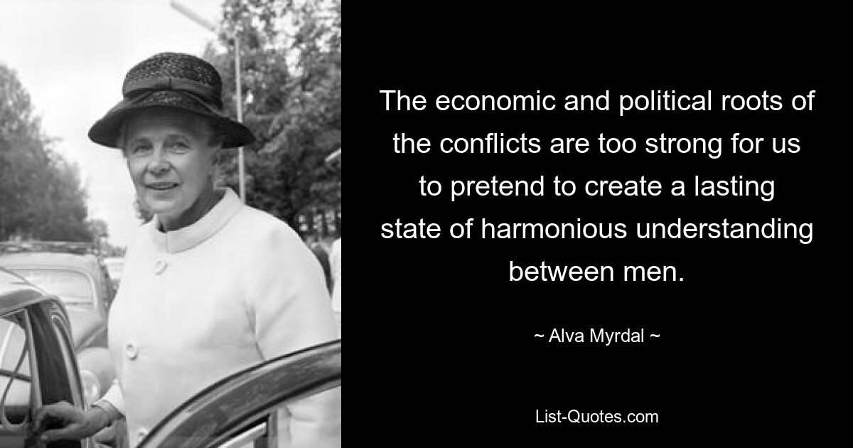 The economic and political roots of the conflicts are too strong for us to pretend to create a lasting state of harmonious understanding between men. — © Alva Myrdal