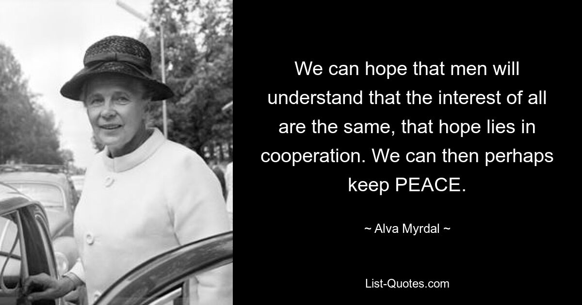 We can hope that men will understand that the interest of all are the same, that hope lies in cooperation. We can then perhaps keep PEACE. — © Alva Myrdal