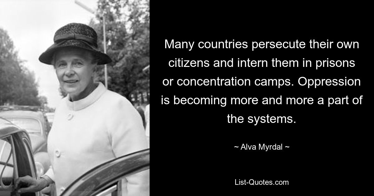 Many countries persecute their own citizens and intern them in prisons or concentration camps. Oppression is becoming more and more a part of the systems. — © Alva Myrdal