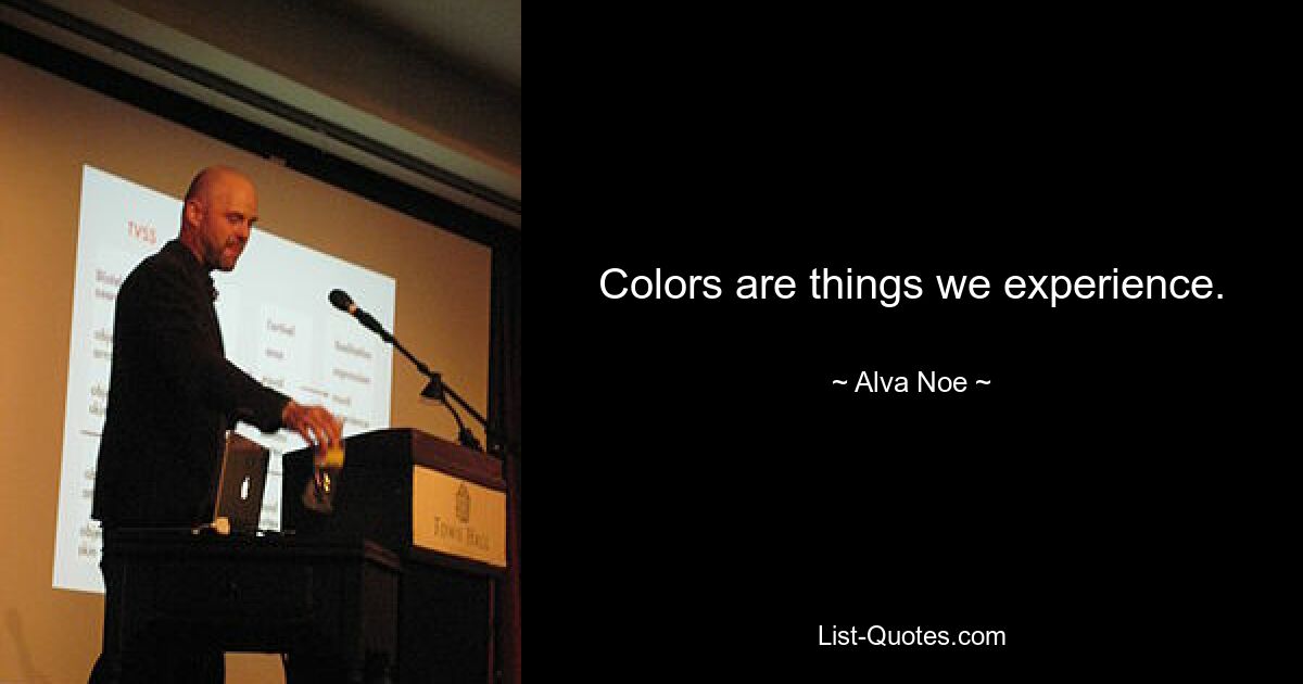 Colors are things we experience. — © Alva Noe