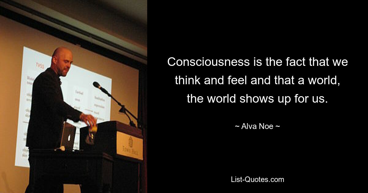 Consciousness is the fact that we think and feel and that a world, the world shows up for us. — © Alva Noe