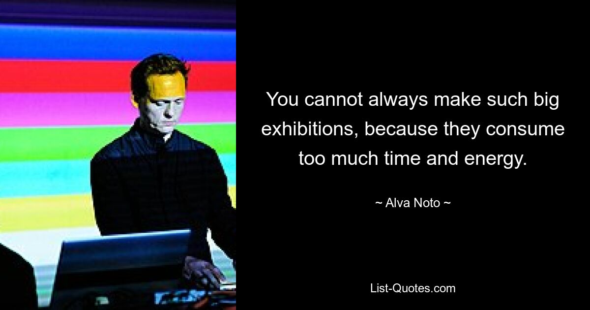 You cannot always make such big exhibitions, because they consume too much time and energy. — © Alva Noto