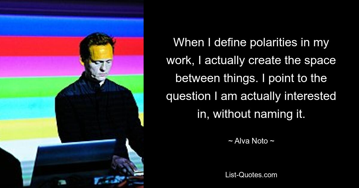 When I define polarities in my work, I actually create the space between things. I point to the question I am actually interested in, without naming it. — © Alva Noto