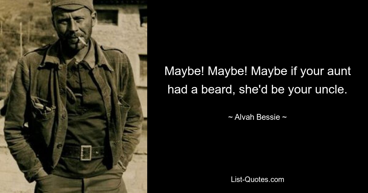 Maybe! Maybe! Maybe if your aunt had a beard, she'd be your uncle. — © Alvah Bessie