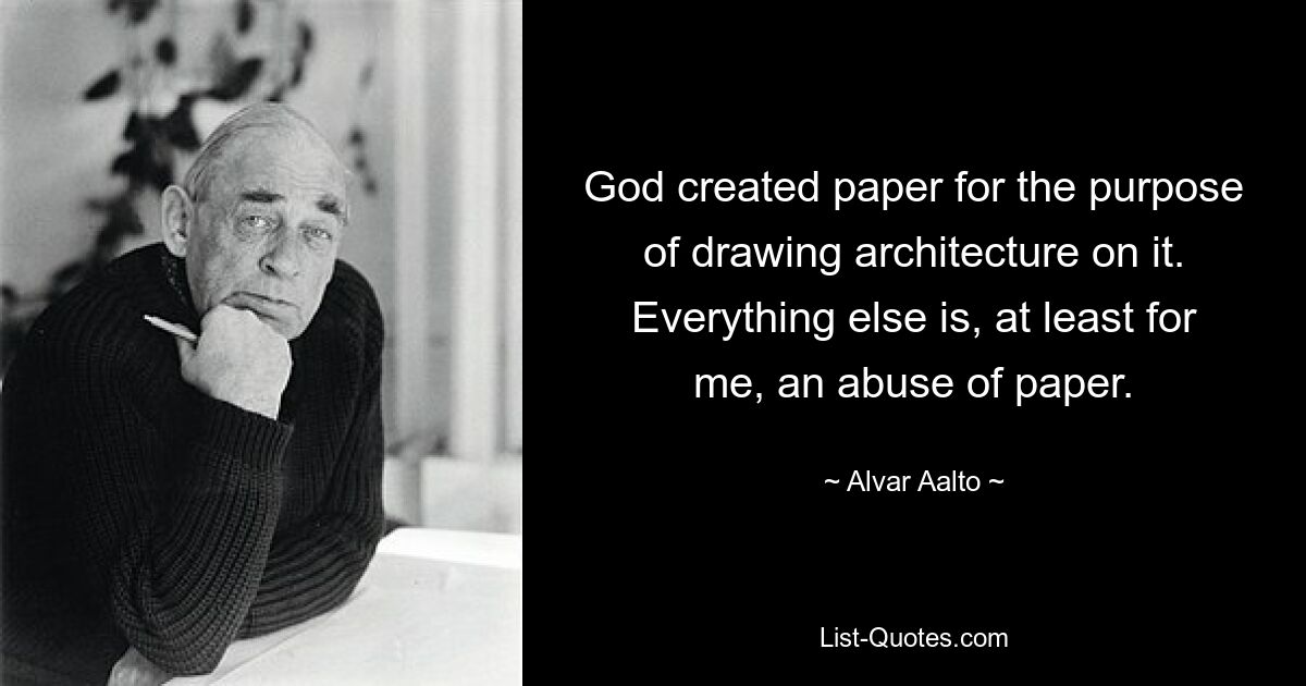 God created paper for the purpose of drawing architecture on it. Everything else is, at least for me, an abuse of paper. — © Alvar Aalto